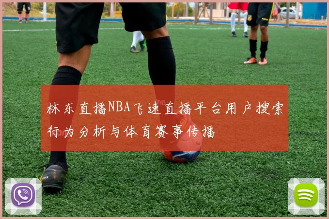 林东直播NBA飞速直播平台用户搜索行为分析与体育赛事传播