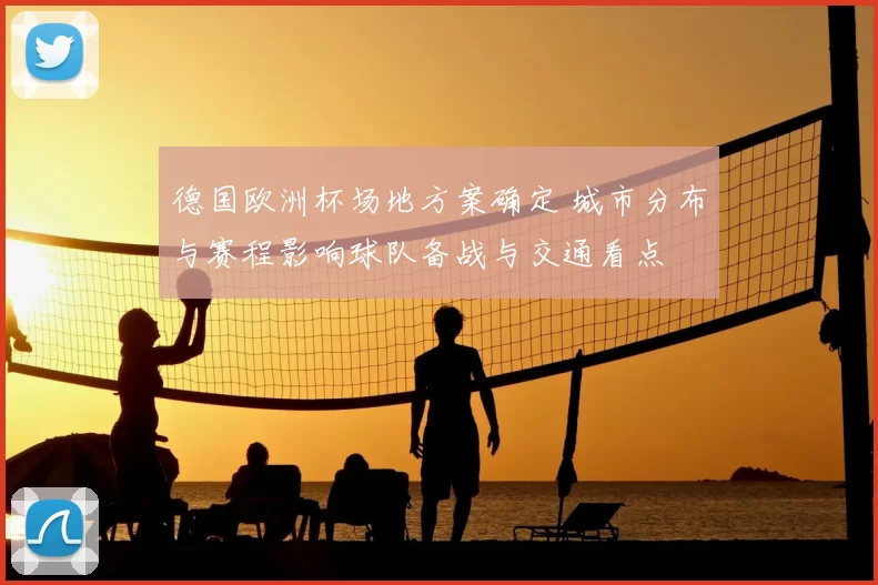 德国欧洲杯场地方案确定 城市分布与赛程影响球队备战与交通看点