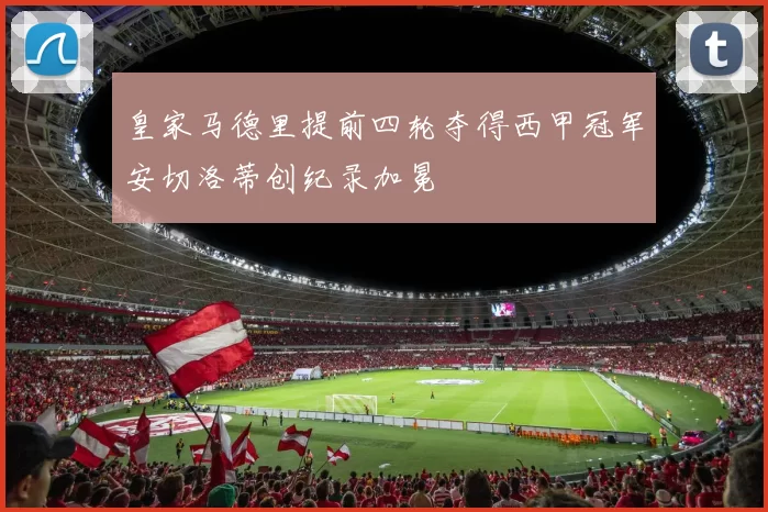 皇家马德里提前四轮夺得西甲冠军安切洛蒂创纪录加冕