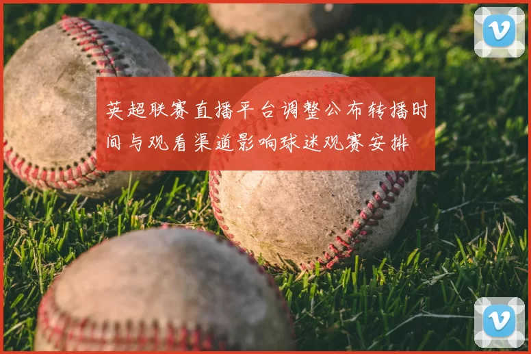 英超联赛直播平台调整公布转播时间与观看渠道影响球迷观赛安排