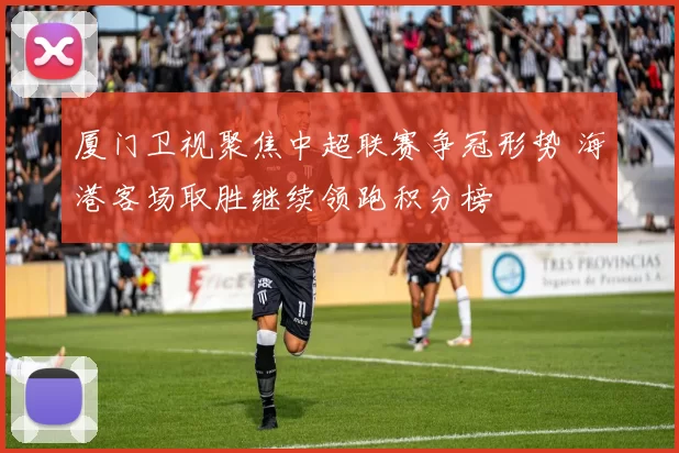 厦门卫视聚焦中超联赛争冠形势 海港客场取胜继续领跑积分榜