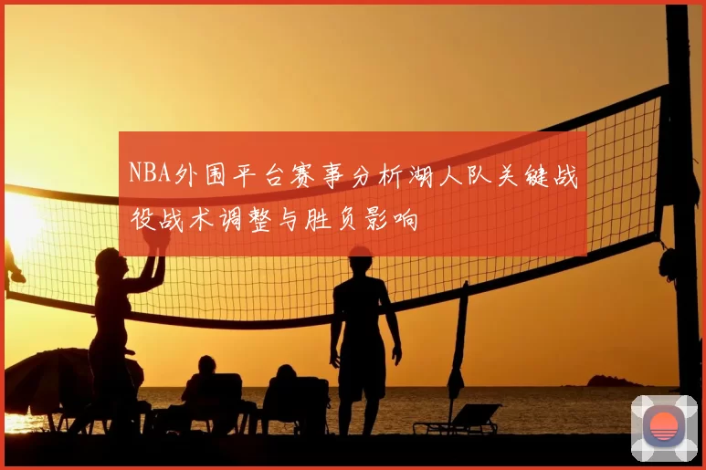 NBA外围平台赛事分析湖人队关键战役战术调整与胜负影响