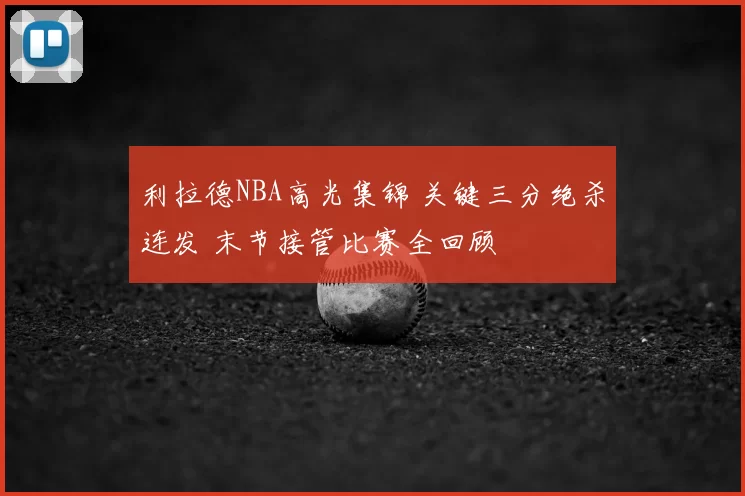 利拉德NBA高光集锦 关键三分绝杀连发 末节接管比赛全回顾