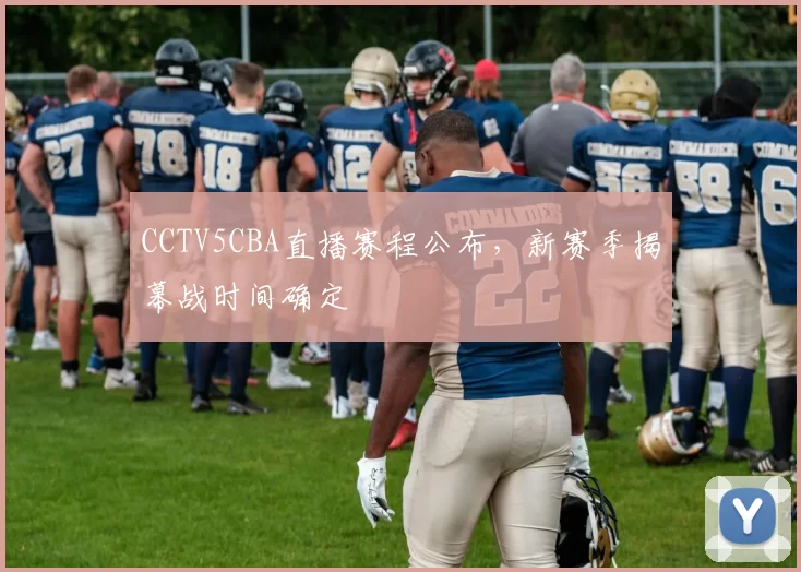 CCTV5CBA直播赛程公布，新赛季揭幕战时间确定