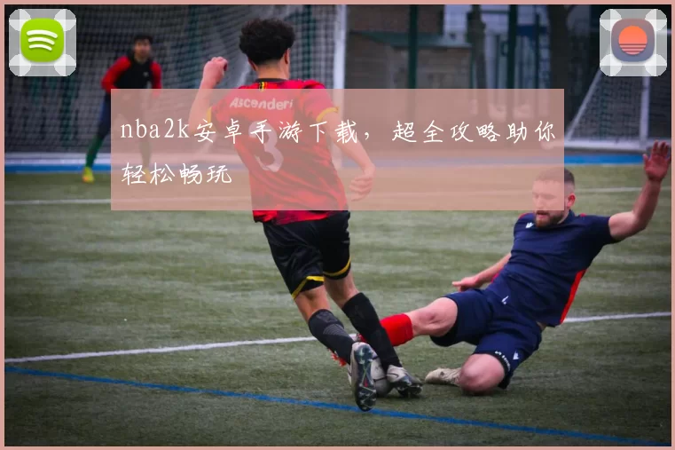 nba2k安卓手游下载，超全攻略助你轻松畅玩