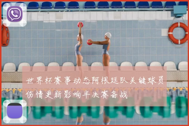 世界杯赛事动态阿根廷队关键球员伤情更新影响半决赛备战