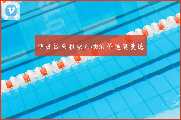 伊劳拉或推动利物浦签迪奥曼德