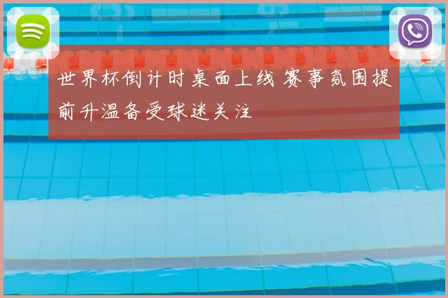 世界杯倒计时桌面上线 赛事氛围提前升温备受球迷关注