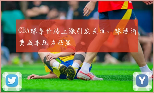 CBA球票价格上涨引发关注，球迷消费成本压力凸显