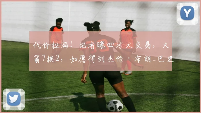 代价拉满！记者曝四方大交易，火箭7换2，如愿得到杰伦·布朗_巴里·史密斯_1_NBA