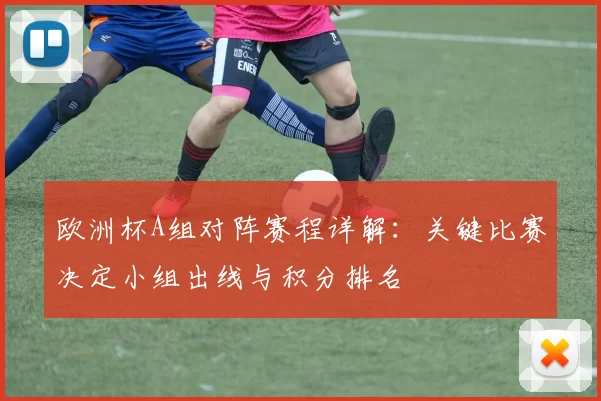 欧洲杯A组对阵赛程详解:关键比赛决定小组出线与积分排名