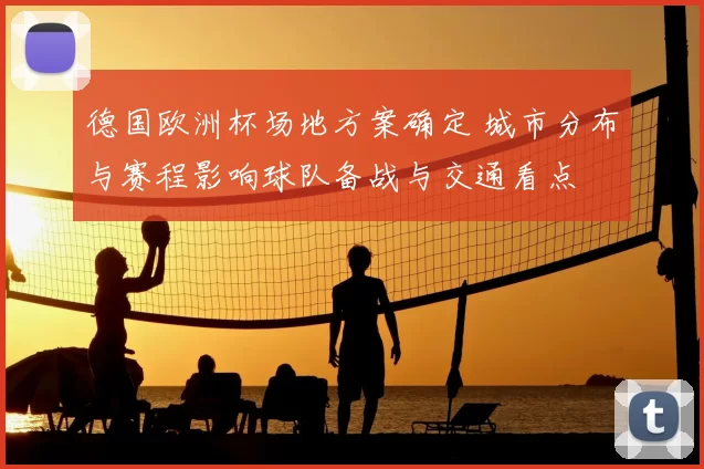 德国欧洲杯场地方案确定 城市分布与赛程影响球队备战与交通看点