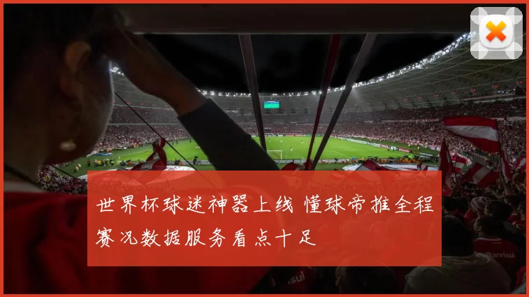 世界杯球迷神器上线 懂球帝推全程赛况数据服务看点十足