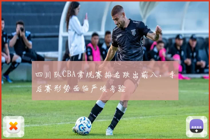 四川队CBA常规赛排名跌出前八，季后赛形势面临严峻考验