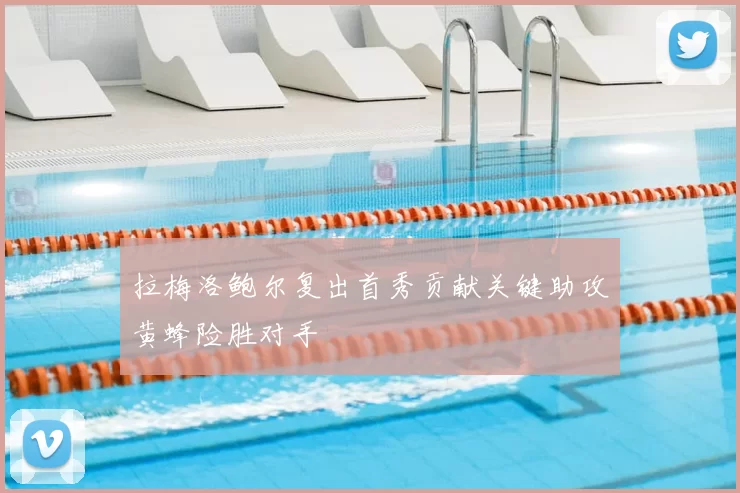 拉梅洛鲍尔复出首秀贡献关键助攻黄蜂险胜对手