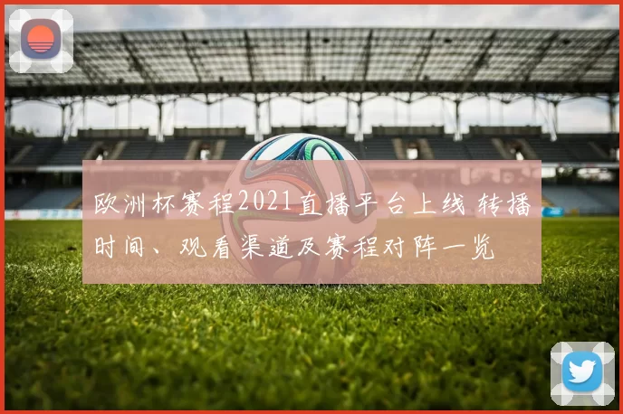 欧洲杯赛程2021直播平台上线 转播时间、观看渠道及赛程对阵一览