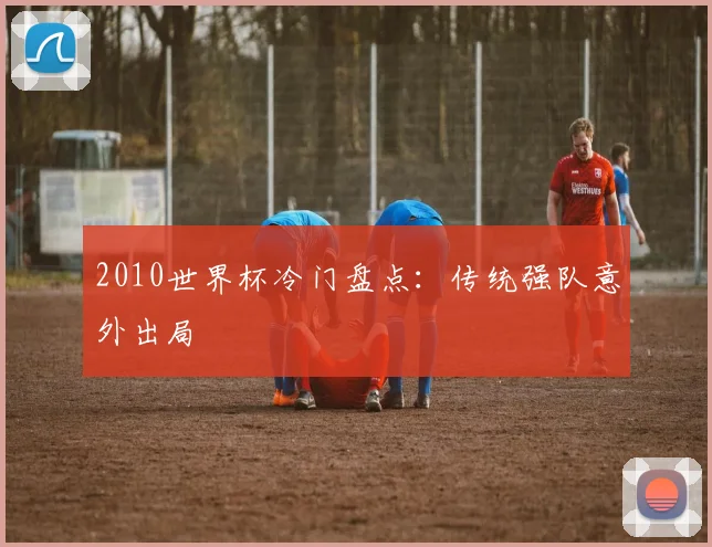 2010世界杯冷门盘点：传统强队意外出局