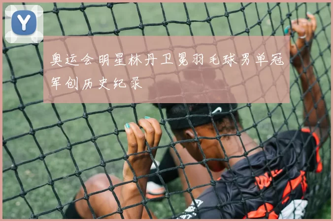 奥运会明星林丹卫冕羽毛球男单冠军创历史纪录