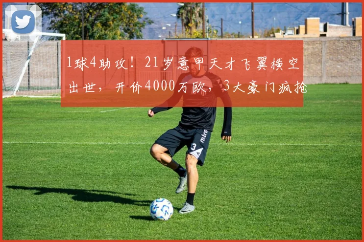 1球4助攻!21岁意甲天才飞翼横空出世,开价4000万欧,3大豪门疯抢_莱斯特拉_防守_欧洲