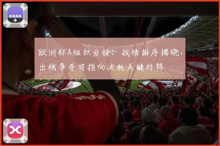 欧洲杯A组积分榜:战绩排序揭晓,出线争夺将指向次轮关键对阵