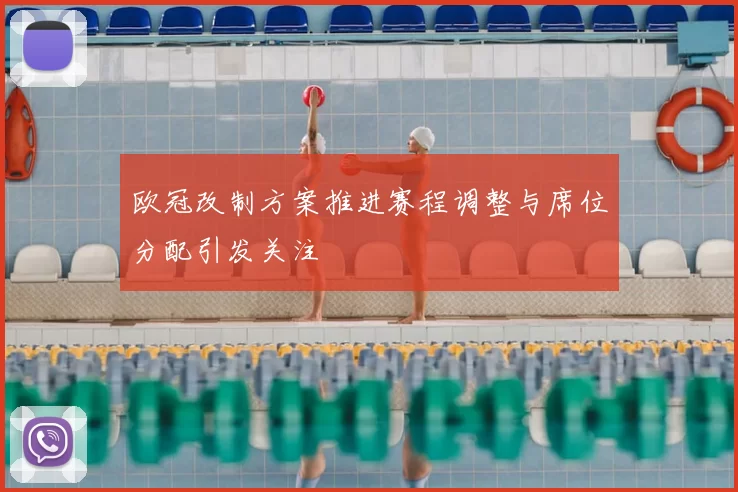 欧冠改制方案推进赛程调整与席位分配引发关注