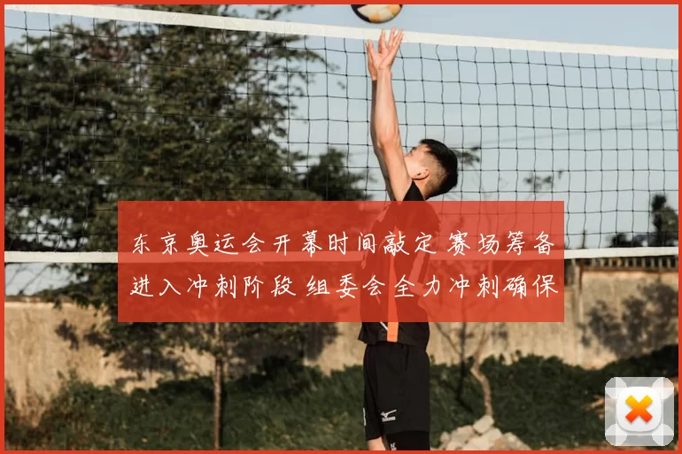 东京奥运会开幕时间敲定 赛场筹备进入冲刺阶段 组委会全力冲刺确保万无一失