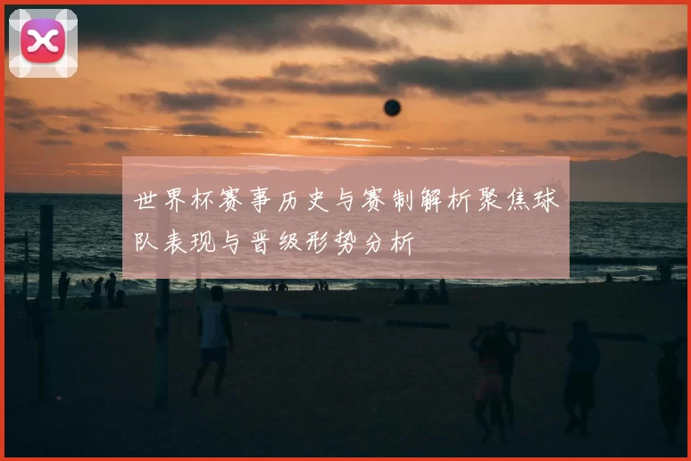 世界杯赛事历史与赛制解析聚焦球队表现与晋级形势分析