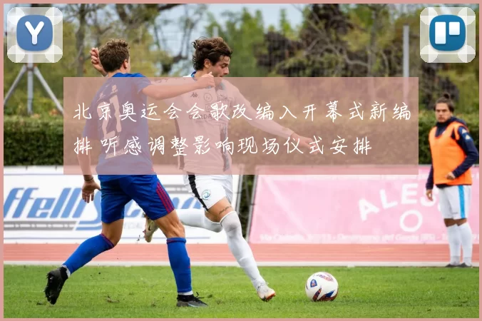 北京奥运会会歌改编入开幕式新编排 听感调整影响现场仪式安排