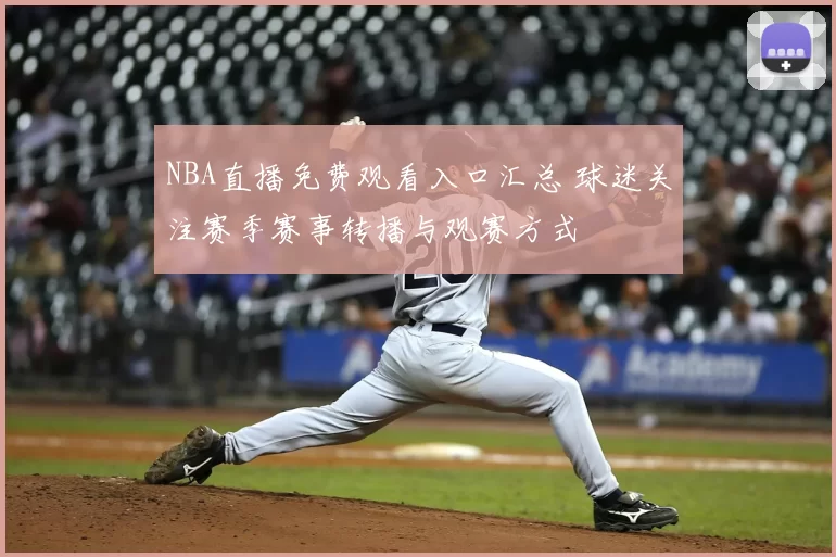 NBA直播免费观看入口汇总 球迷关注赛季赛事转播与观赛方式