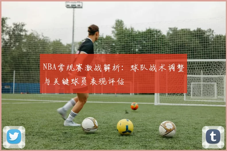 NBA常规赛激战解析:球队战术调整与关键球员表现评估
