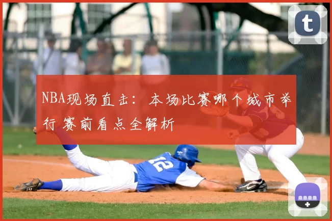 NBA现场直击：本场比赛哪个城市举行 赛前看点全解析