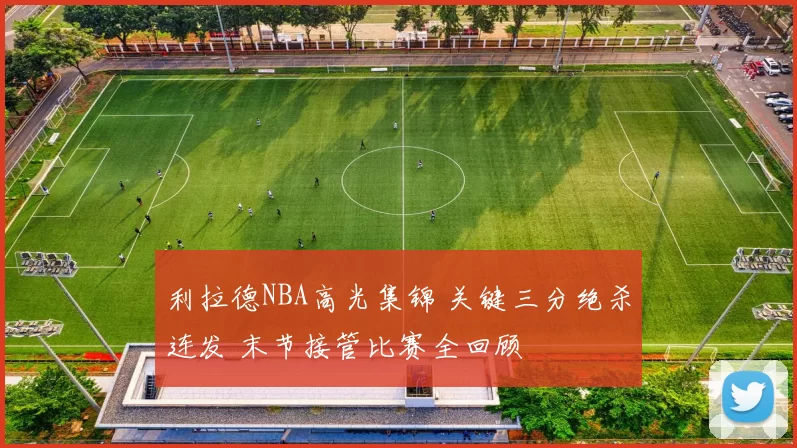 利拉德NBA高光集锦 关键三分绝杀连发 末节接管比赛全回顾