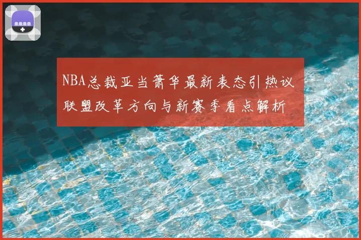 NBA总裁亚当萧华最新表态引热议 联盟改革方向与新赛季看点解析