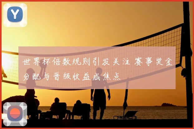 世界杯倍数规则引发关注 赛事奖金分配与晋级收益成焦点